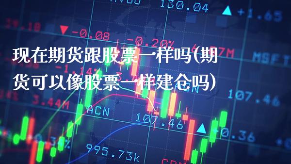 现在期货跟股票一样吗(期货可以像股票一样建仓吗) (https://www.njaxzs.com/) 期货行情 第1张