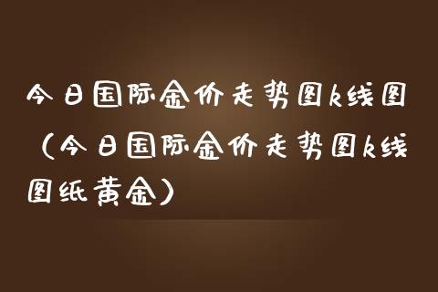 今日国际金价走势图k线图（今日国际金价走势图k线图纸黄金） (https://www.njaxzs.com/) 黄金期货 第1张