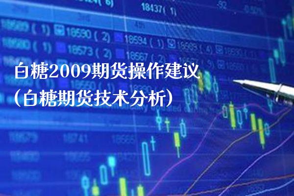 白糖2009期货操作建议(白糖期货技术分析) (https://www.njaxzs.com/) 期货投资 第1张