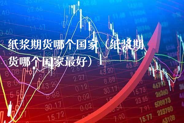 纸浆期货哪个国家（纸浆期货哪个国家最好） (https://www.njaxzs.com/) 内盘期货 第1张