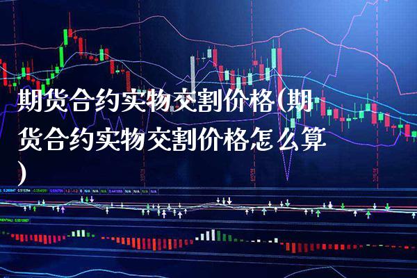 期货合约实物交割(期货合约实物交割怎么算) (https://www.njaxzs.com/) 期货直播间 第1张