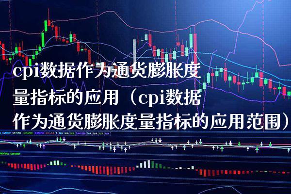 cpi数据作为通货膨胀度量指标的应用（cpi数据作为通货膨胀度量指标的应用范围） (https://www.njaxzs.com/) 期货直播间 第1张