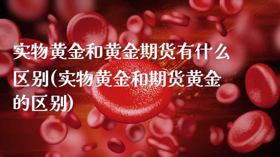 实物黄金和黄金期货有什么区别(实物黄金和期货黄金的区别) (https://www.njaxzs.com/) 期货行情 第1张