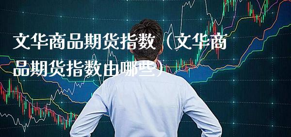 文华商品期货指数（文华商品期货指数由哪些） (https://www.njaxzs.com/) 期货直播间 第1张