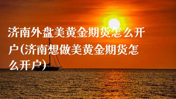 济南外盘美黄金期货怎么开户(济南想做美黄金期货怎么开户) (https://www.njaxzs.com/) 期货直播间 第1张