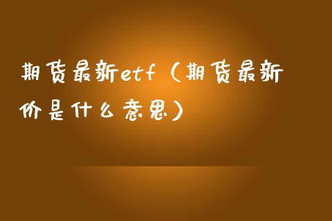 期货最新etf（期货最新价是什么意思） (https://www.njaxzs.com/) 黄金期货 第1张