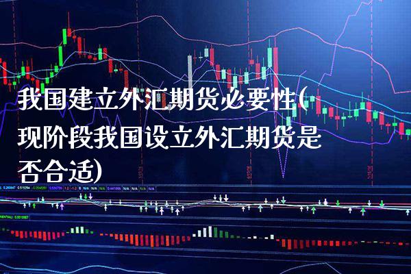 我国建立外汇期货必要性(现阶段我国设立外汇期货是否合适) (https://www.njaxzs.com/) 内盘期货 第1张