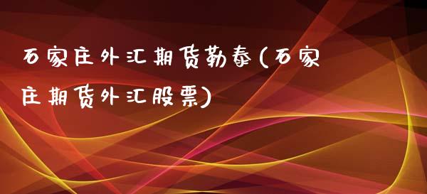 石家庄外汇期货勒泰(石家庄期货外汇股票) (https://www.njaxzs.com/) 期货行情 第1张