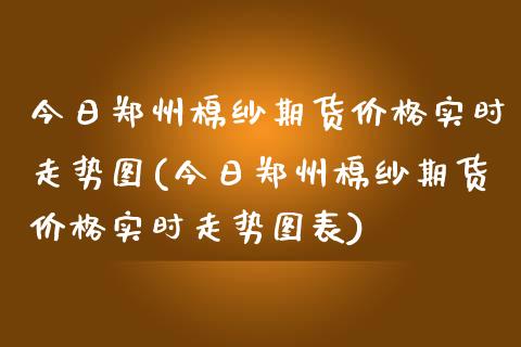 今日郑州棉纱期货价格实时走势图(今日郑州棉纱期货价格实时走势图表) (https://www.njaxzs.com/) 内盘期货 第1张