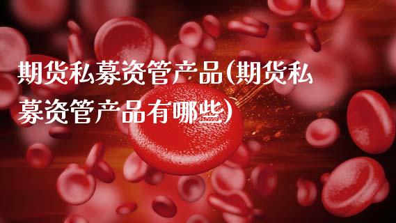 期货私募资管产品(期货私募资管产品有哪些) (https://www.njaxzs.com/) 原油期货 第1张