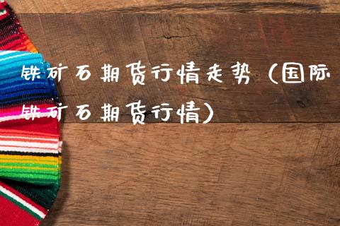 铁矿石期货行情走势（国际铁矿石期货行情） (https://www.njaxzs.com/) 期货直播间 第1张