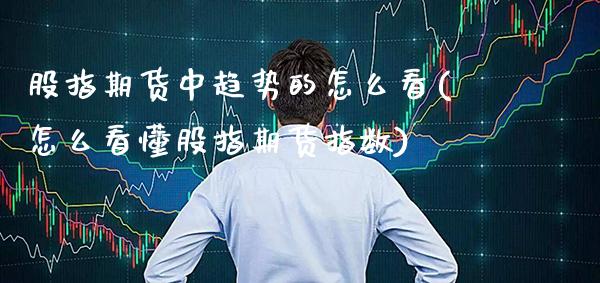 股指期货中趋势的怎么看(怎么看懂股指期货指数) (https://www.njaxzs.com/) 期货开户 第1张