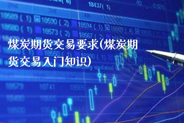 煤炭期货交易要求(煤炭期货交易入门知识) (https://www.njaxzs.com/) 期货开户 第1张
