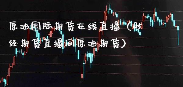原油国际期货在线直播（财经期货直播间原油期货） (https://www.njaxzs.com/) 期货直播间 第1张