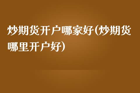 炒期货开户哪家好(炒期货哪里开户好) (https://www.njaxzs.com/) 期货直播间 第1张