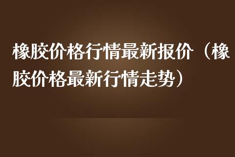 橡胶行情最新报价（橡胶最新行情走势） (https://www.njaxzs.com/) 期货直播间 第1张