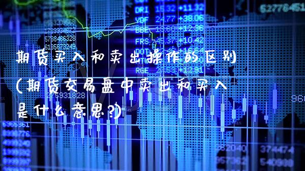 期货买入和卖出操作的区别(期货交易盘中卖出和买入是什么意思?) (https://www.njaxzs.com/) 原油期货 第1张