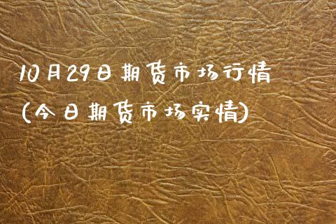 10月29日期货市场行情(今日期货市场实情) (https://www.njaxzs.com/) 内盘期货 第1张