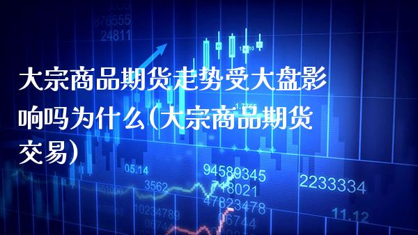 大宗商品期货走势受大盘影响吗为什么(大宗商品期货交易) (https://www.njaxzs.com/) 期货直播间 第1张