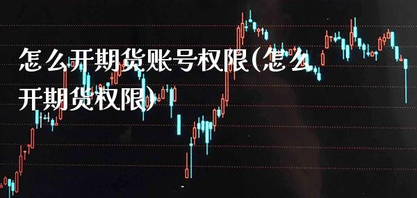 怎么开期货账号权限(怎么开期货权限) (https://www.njaxzs.com/) 期货投资 第1张