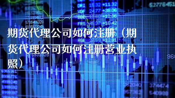 期货代理公司如何注册（期货代理公司如何注册营业执照） (https://www.njaxzs.com/) 期货行情 第1张