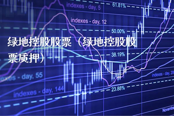 绿地控股股票（绿地控股股票质押） (https://www.njaxzs.com/) 原油期货 第1张