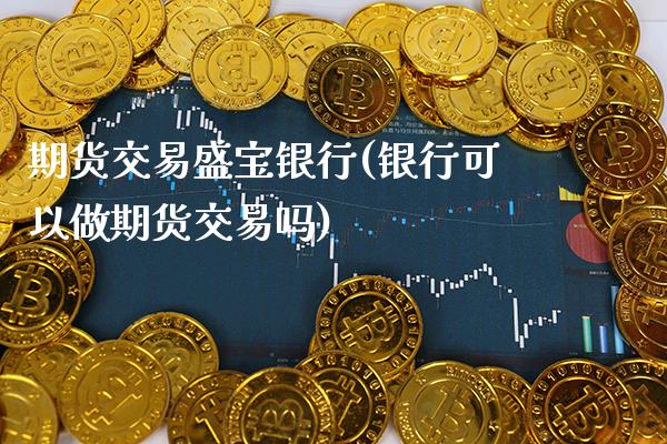 期货交易盛宝银行(银行可以做期货交易吗) (https://www.njaxzs.com/) 内盘期货 第1张