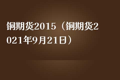 铜期货2015（铜期货2021年9月21日） (https://www.njaxzs.com/) 期货行情 第1张