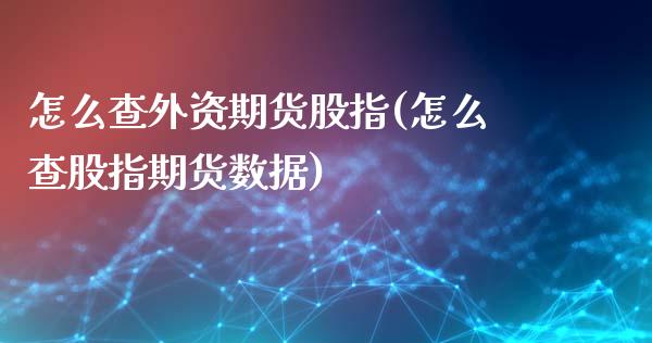 怎么查外资期货股指(怎么查股指期货数据) (https://www.njaxzs.com/) 期货开户 第1张
