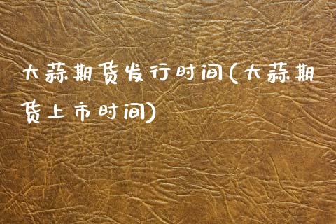 大蒜期货发行时间(大蒜期货上市时间) (https://www.njaxzs.com/) 内盘期货 第1张