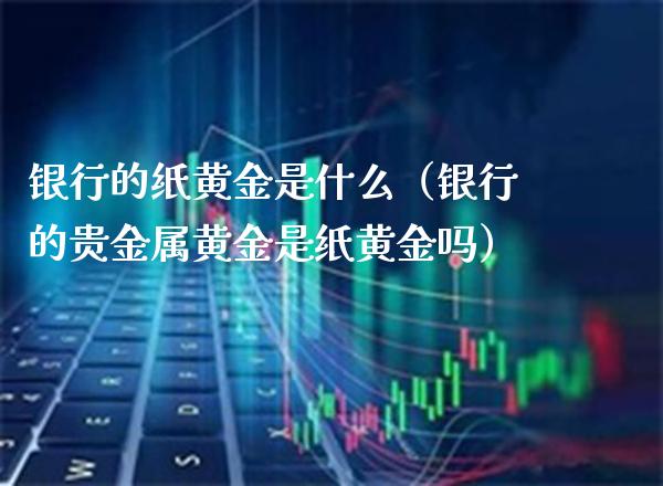银行的纸黄金是什么（银行的贵金属黄金是纸黄金吗） (https://www.njaxzs.com/) 原油期货 第1张