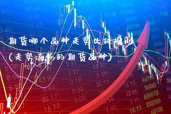 期货哪个品种走势比较规则(走势流畅的期货品种) (https://www.njaxzs.com/) 内盘期货 第1张