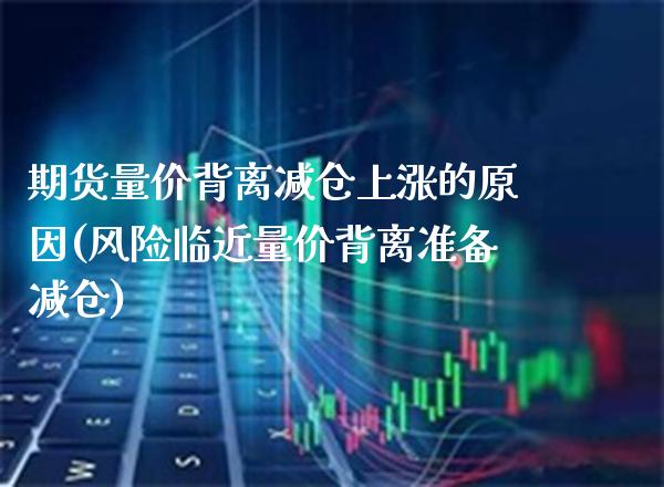 期货量价背离减仓上涨的原因(风险临近量价背离准备减仓) (https://www.njaxzs.com/) 黄金期货 第1张