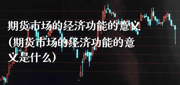 期货市场的经济功能的意义(期货市场的经济功能的意义是什么) (https://www.njaxzs.com/) 原油期货 第1张