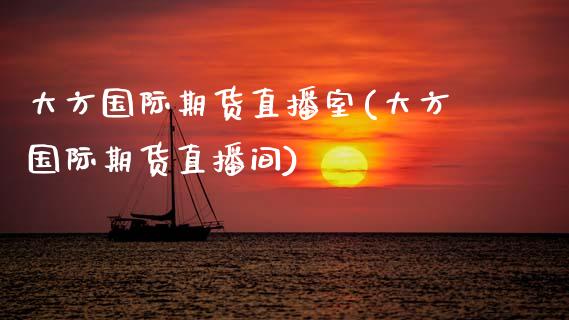 大方国际期货直播室(大方国际期货直播间) (https://www.njaxzs.com/) 期货直播间 第1张