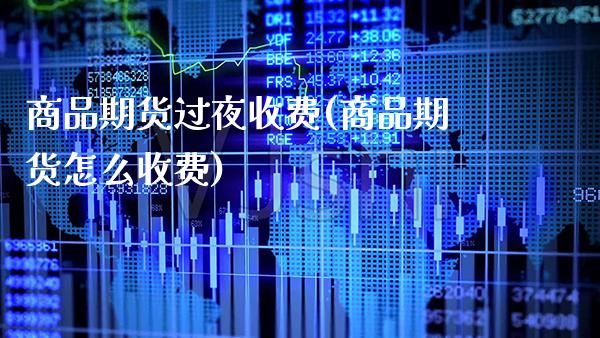 商品期货过夜收费(商品期货怎么收费) (https://www.njaxzs.com/) 期货直播间 第1张