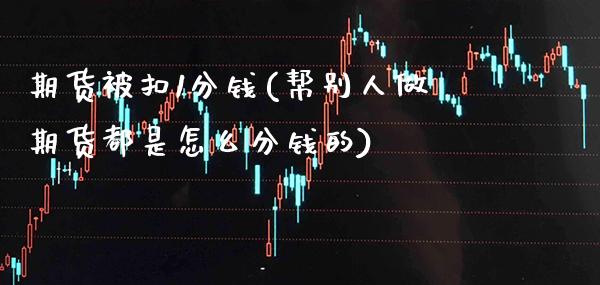 期货被扣1分钱(帮别人做期货都是怎么分钱的) (https://www.njaxzs.com/) 期货开户 第1张