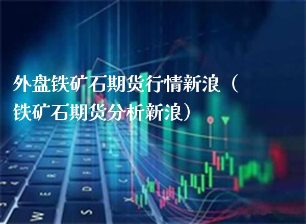 外盘铁矿石期货行情新浪（铁矿石期货分析新浪） (https://www.njaxzs.com/) 内盘期货 第1张