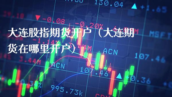 大连股指期货开户（大连期货在哪里开户） (https://www.njaxzs.com/) 期货直播间 第1张