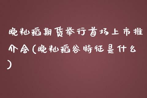 晚籼稻期货举行首场上市推介会(晚籼稻谷特征是什么) (https://www.njaxzs.com/) 期货投资 第1张