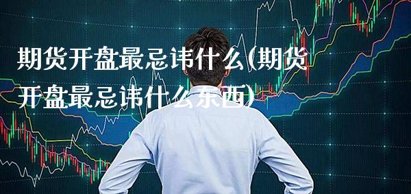 期货开盘最忌讳什么(期货开盘最忌讳什么东西) (https://www.njaxzs.com/) 期货直播间 第1张