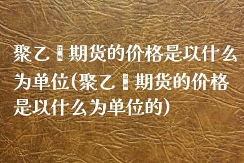 聚乙烯期货的价格是以什么为单位(聚乙烯期货的价格是以什么为单位的) (https://www.njaxzs.com/) 原油期货 第1张