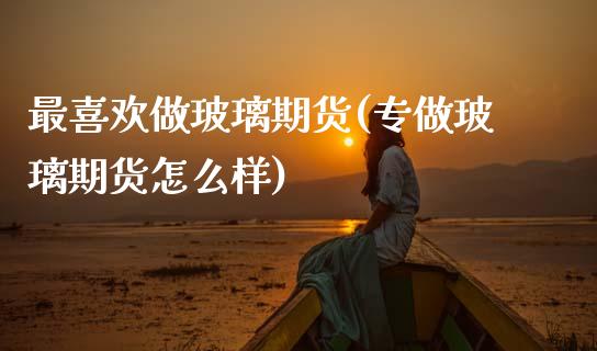 最喜欢做玻璃期货(专做玻璃期货怎么样) 黄金期货 第1张-爱新财经 最喜欢做玻璃期货(专做玻璃期货怎么样) (https://www.njaxzs.com/) 黄金期货 第1张