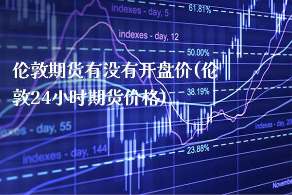 伦敦期货有没有开盘价(伦敦24小时期货价格) (https://www.njaxzs.com/) 原油期货 第1张