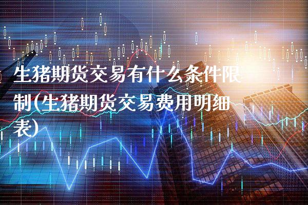 生猪期货交易有什么条件限制(生猪期货交易费用明细表) (https://www.njaxzs.com/) 期货投资 第1张