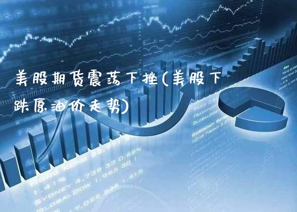 美股期货震荡下挫(美股下跌原油价走势) (https://www.njaxzs.com/) 期货直播间 第1张