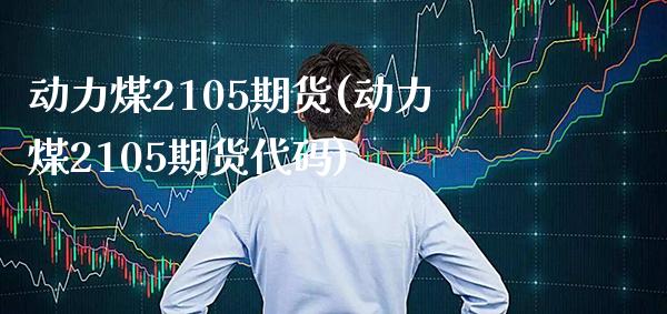 动力煤2105期货(动力煤2105期货代码) (https://www.njaxzs.com/) 期货直播间 第1张