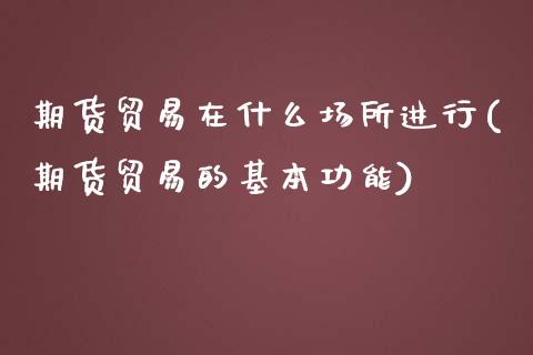 期货贸易在什么场所进行(期货贸易的基本功能) (https://www.njaxzs.com/) 期货开户 第1张