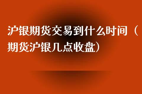 沪银期货交易到什么时间（期货沪银几点收盘） (https://www.njaxzs.com/) 黄金期货 第1张