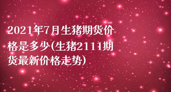 2021年7月生猪期货价格是多少(生猪2111期货最新价格走势) (https://www.njaxzs.com/) 期货直播间 第1张